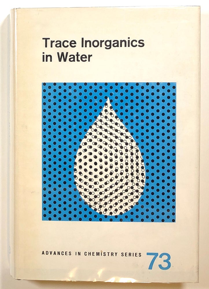 Item #s00014208 Trace Inorganics in Water; A Symposium sponsored by the Division of Water, Air, and Waste Chemistry at the 153rd Meeting of the American Chemical Society, Miami Beach, Fla., April 10-13, 1967; Advances in Chemistry Series, 73. Robert A. Baker.