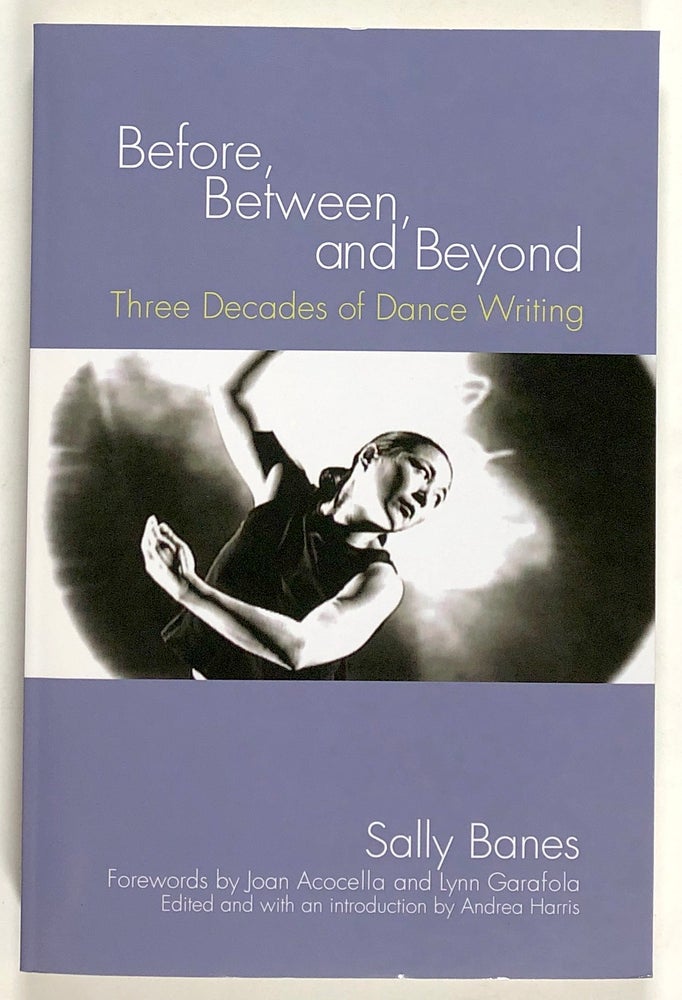 Item #s00020981 Before, Between, and Beyond: Three Decades of Dance Writing. Sally Banes, ed. Andrea Harris, fore Joan Acocella, fore Lynn Garafola.
