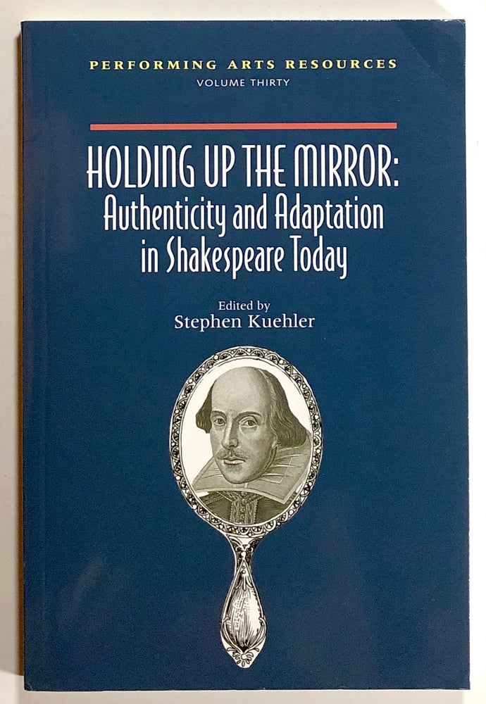 Item #s00021411 Holding Up the Mirror: Authenticity and Adaptation in Shakespeare Today; Performing Arts Resources, Vol. 30. Stephen Kuehler, ed., Oskar Eustis, Francesca Marini, Et. Al.