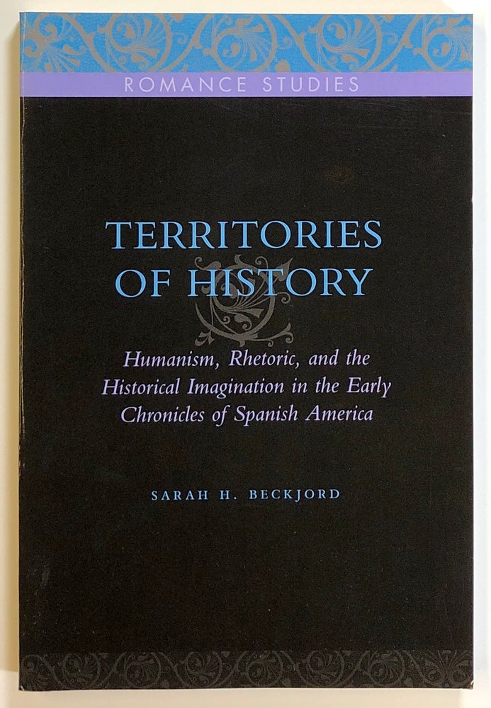 Item #s00021499 Territories of History: Humanism, Rhetoric, and the Historical Imagination in the Early Chronicles of Spanish America. Sarah H. Beckjord.