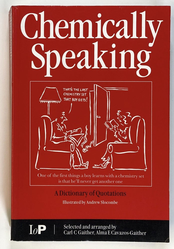Item #s00027169 Chemically Speaking: A Dictionary of Quotations. Carl C. Gaither, Alma E. Cavazos-Gaither, ill Andrew Slocombe.