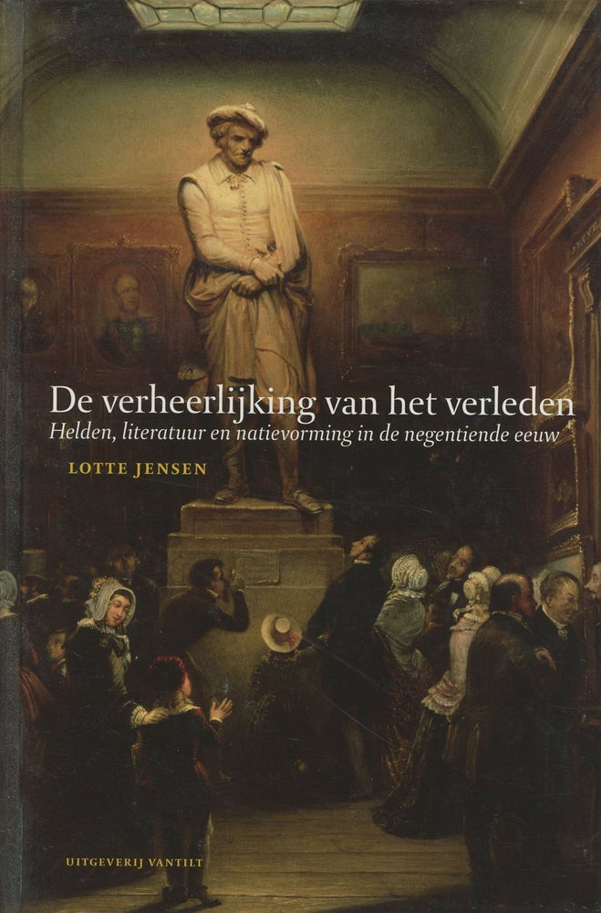 Item #s00028767 De verheerlijking van het Verleden: Helden, literatuur en natievorming in de negentiende eeuw. Lotte Jensen.