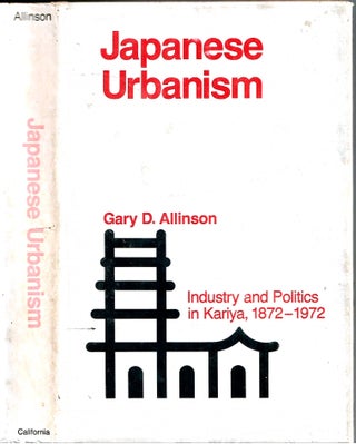 Item #s00035731 Japanese Urbanism: Industry and Politics in Kariya, 1872-1972. Gary D. Allinson
