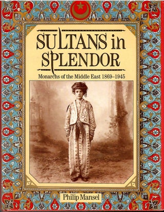 Item #s00035831 Sultans in Spendor: Monarchs of the Middle East 1869-1945. Philip Mansel