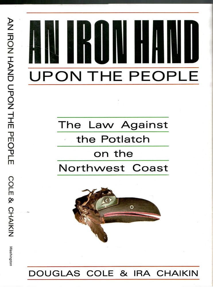 Item #s00036003 An Iron Hand Upon the People: The Law Against the Potlach on the Northwest Coast. Douglas Cole, Ira Chaikin.
