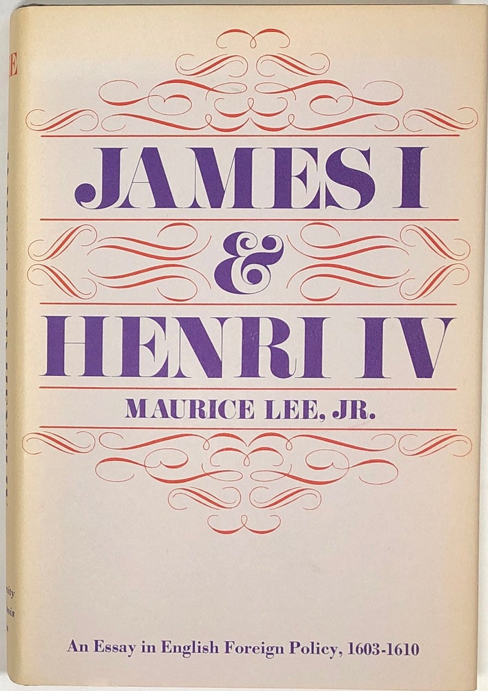 Item #s0007619 James I and Henri IV; An Essay in English Foreign Policy, 1603-1610. Maurice Lee, Jr.