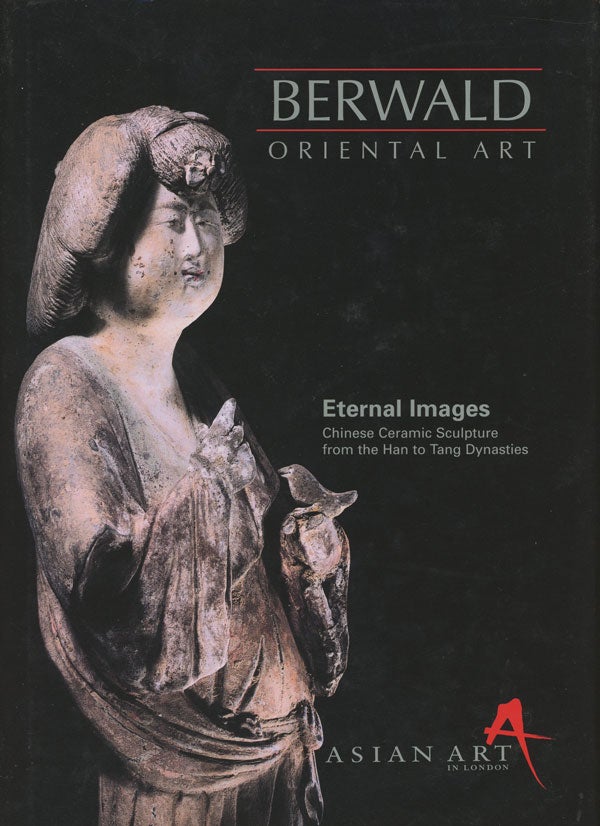 Item #s0008950 Eternal Images, Chinese Ceramic Sculpture from the Han to Tang Dynasties, 8-26 November 1999; Asian Art in London; Berwald Oriental Art. John R. Berwald, Berwald Oriental Art.
