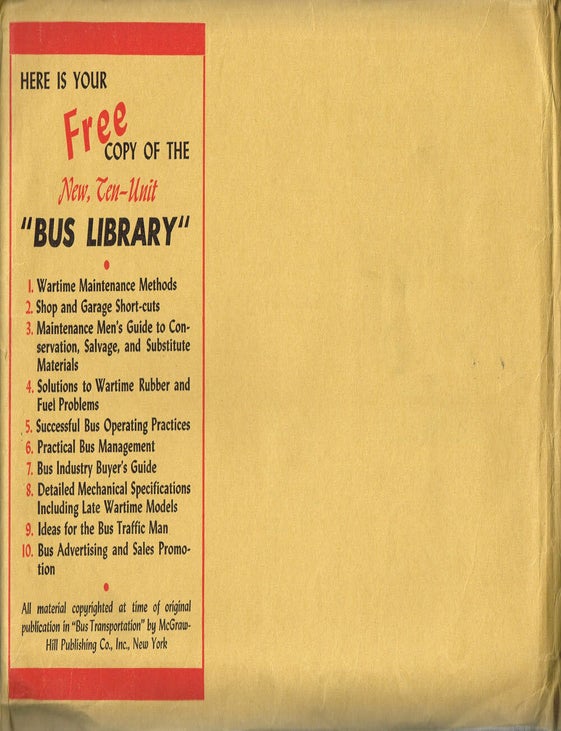 Item #z04920 The New, Ten-Unit "Bus Library", including Wartime Maintenance Methods, Shop and Garage Short-Cuts, Maintenance Men's Guide to Conservation, Salvage, and Substitute Materials, Solutions to Wartime Rubber and Fuel Problems, Successful Bus Operating Practices, Practical Bus Management, Bus Industry Buyer's Guide, Detailed Mechanical Specifications Including Late Wartime Models, Ideas for the Bus Traffic Man, and Bus Advertising and Sales Promotion. "Bus Transportation"